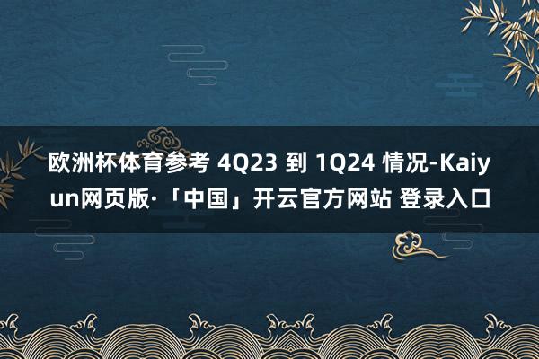 歐洲杯體育參考 4Q23 到 1Q24 情況-Kaiyun網頁版·「中國」開云官方網站 登錄入口