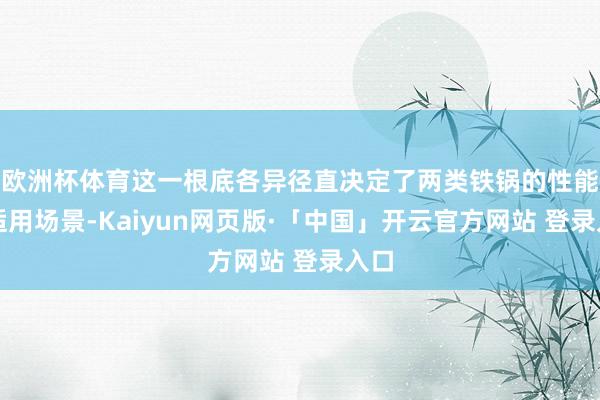 歐洲杯體育這一根底各異徑直決定了兩類鐵鍋的性能與適用場景-Kaiyun網頁版·「中國」開云官方網站 登錄入口