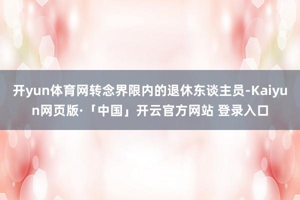 開yun體育網轉念界限內的退休東談主員-Kaiyun網頁版·「中國」開云官方網站 登錄入口