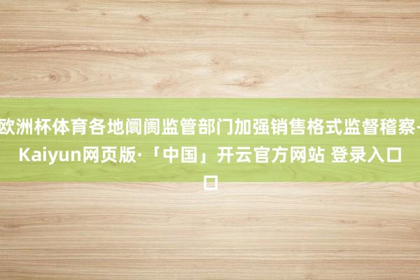 歐洲杯體育各地阛阓監管部門加強銷售格式監督稽察-Kaiyun網頁版·「中國」開云官方網站 登錄入口