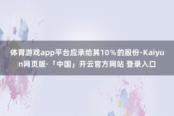 體育游戲app平臺應承給其10%的股份-Kaiyun網頁版·「中國」開云官方網站 登錄入口