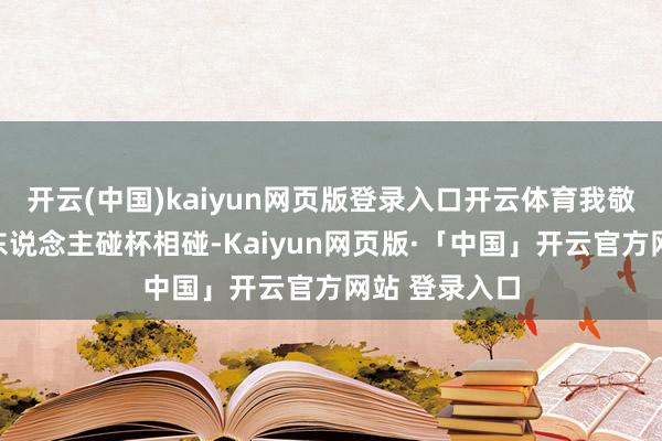 開云(中國)kaiyun網頁版登錄入口開云體育我敬你一杯！兩東說念主碰杯相碰-Kaiyun網頁版·「中國」開云官方網站 登錄入口