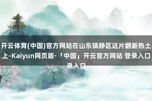 開云體育(中國)官方網站在山東鎮靜區這片翻新熱土上-Kaiyun網頁版·「中國」開云官方網站 登錄入口