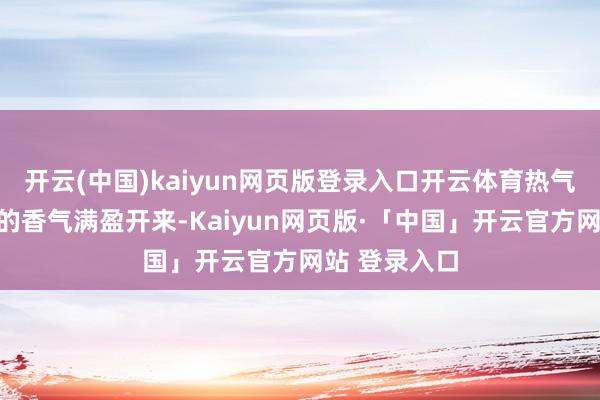 開云(中國)kaiyun網頁版登錄入口開云體育熱氣裹帶著餃子的香氣滿盈開來-Kaiyun網頁版·「中國」開云官方網站 登錄入口
