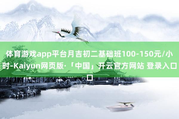 體育游戲app平臺月吉初二基礎班100-150元/小時-Kaiyun網頁版·「中國」開云官方網站 登錄入口