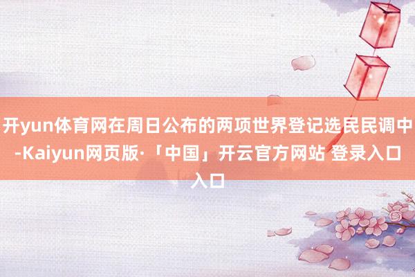 開yun體育網在周日公布的兩項世界登記選民民調中-Kaiyun網頁版·「中國」開云官方網站 登錄入口